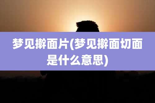梦见擀面片(梦见擀面切面是什么意思)
