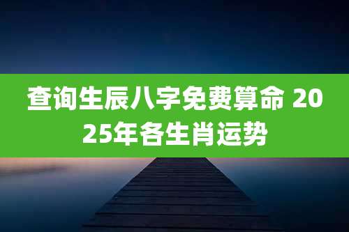 查询生辰八字免费算命 2025年各生肖运势