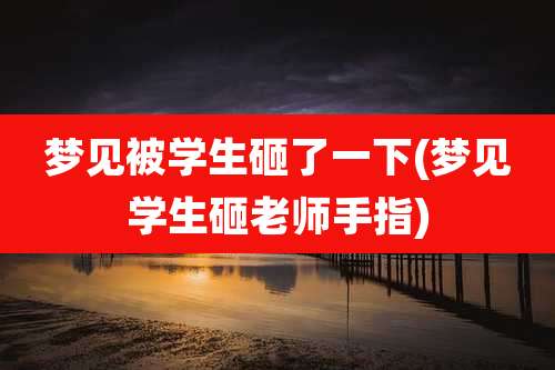 梦见被学生砸了一下(梦见学生砸老师手指)