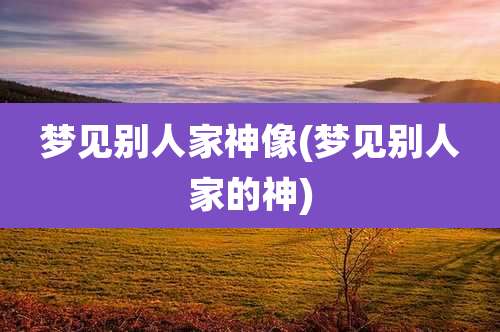 梦见别人家神像(梦见别人家的神)