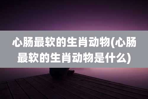 心肠最软的生肖动物(心肠最软的生肖动物是什么)