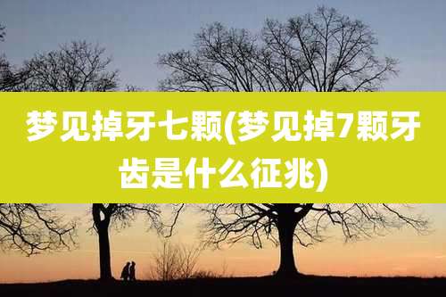 梦见掉牙七颗(梦见掉7颗牙齿是什么征兆)