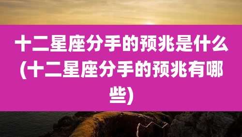十二星座分手的预兆是什么(十二星座分手的预兆有哪些)