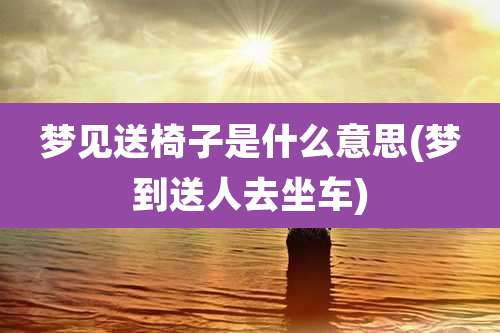 梦见送椅子是什么意思(梦到送人去坐车)