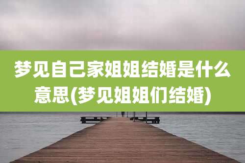 梦见自己家姐姐结婚是什么意思(梦见姐姐们结婚)