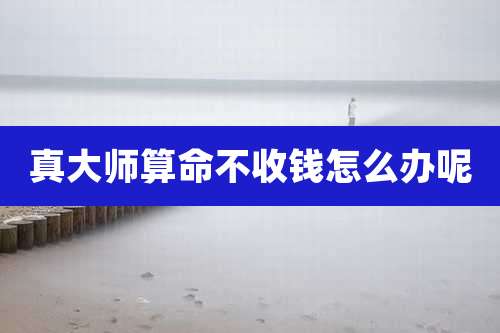 真大师算命不收钱怎么办呢