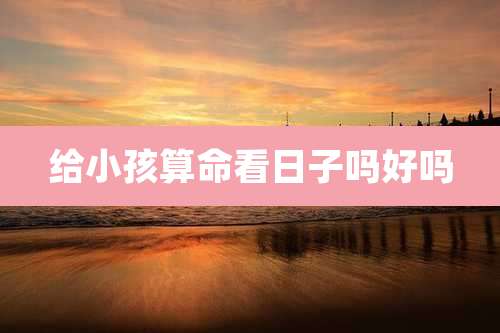 给小孩算命看日子吗好吗