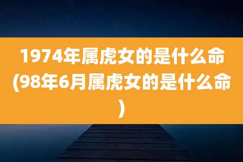 1974年属虎女的是什么命(98年6月属虎女的是什么命)