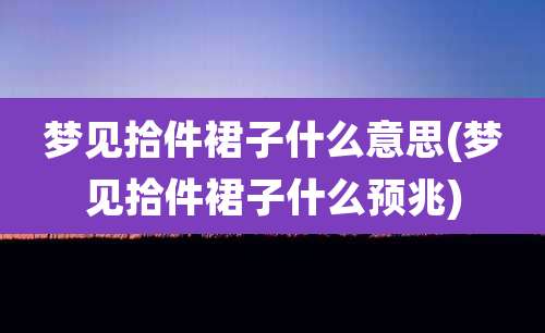 梦见拾件裙子什么意思(梦见拾件裙子什么预兆)