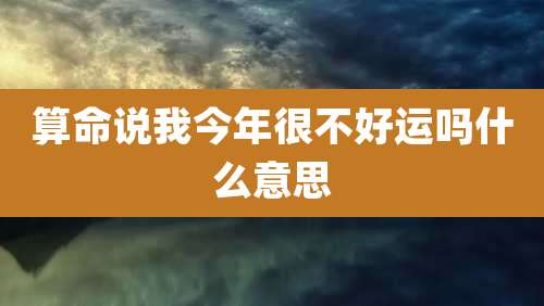 算命说我今年很不好运吗什么意思