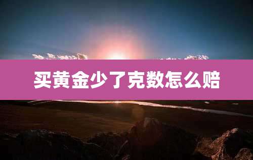 买黄金少了克数怎么赔