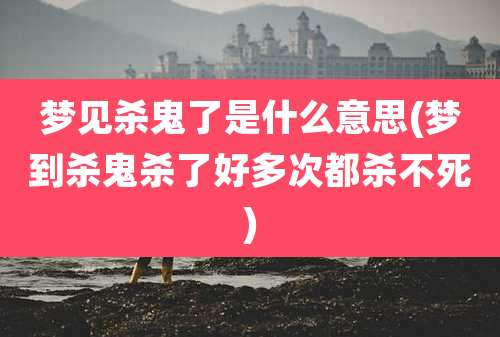 梦见杀鬼了是什么意思(梦到杀鬼杀了好多次都杀不死)
