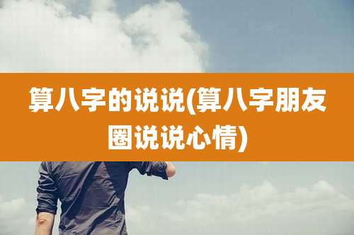 算八字的说说(算八字朋友圈说说心情)