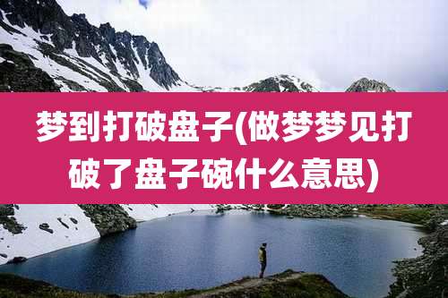 梦到打破盘子(做梦梦见打破了盘子碗什么意思)