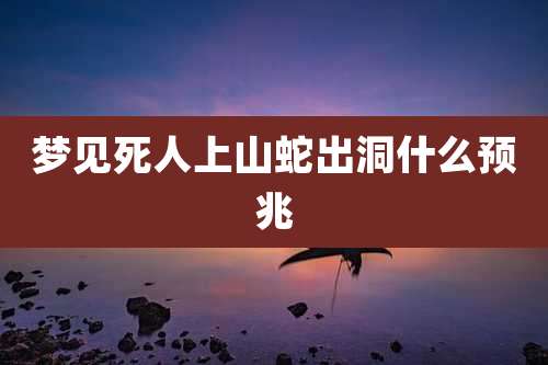梦见死人上山蛇出洞什么预兆
