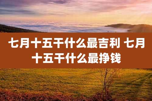 七月十五干什么最吉利 七月十五干什么最挣钱