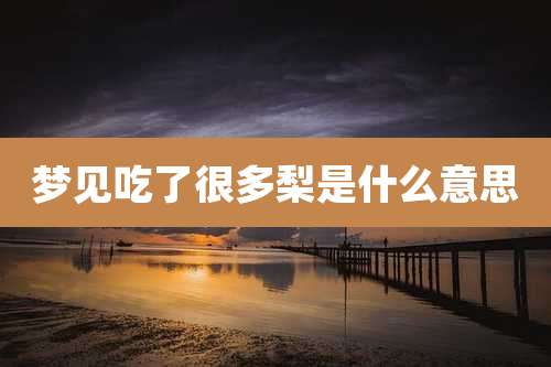 梦见吃了很多梨是什么意思