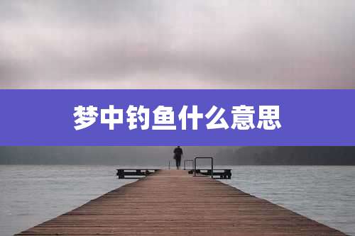 梦中钓鱼什么意思