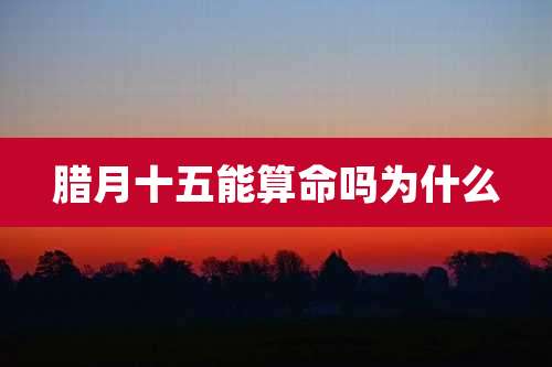 腊月十五能算命吗为什么