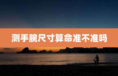 测手腕尺寸算命准不准吗