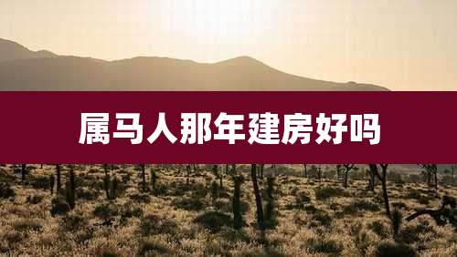 属马人那年建房好吗