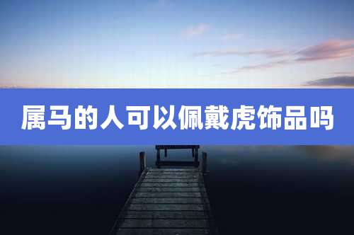 属马的人可以佩戴虎饰品吗