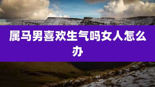 属马男喜欢生气吗女人怎么办