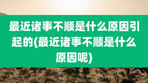 最近诸事不顺是什么原因引起的(最近诸事不顺是什么原因呢)