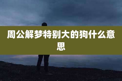 周公解梦特别大的狗什么意思