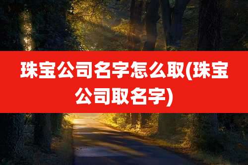 珠宝公司名字怎么取(珠宝公司取名字)