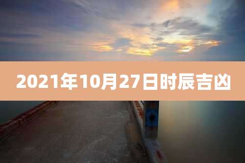 2021年10月27日时辰吉凶