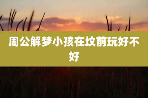 周公解梦小孩在坟前玩好不好