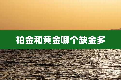 铂金和黄金哪个缺金多