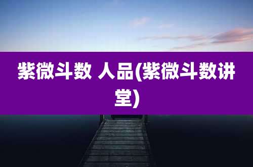 紫微斗数 人品(紫微斗数讲堂)