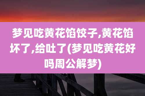 梦见吃黄花馅饺子,黄花馅坏了,给吐了(梦见吃黄花好吗周公解梦)