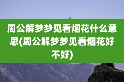 周公解梦梦见看烟花什么意思(周公解梦梦见看烟花好不好)