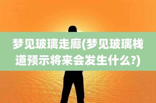 梦见玻璃走廊(梦见玻璃栈道预示将来会发生什么?)