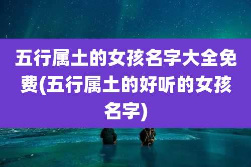 五行属土的女孩名字大全免费(五行属土的好听的女孩名字)