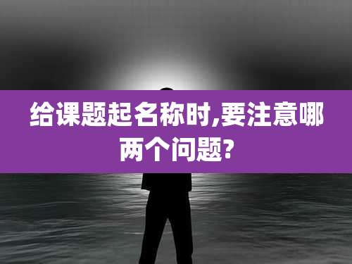 给课题起名称时,要注意哪两个问题?