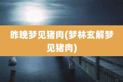 昨晚梦见猪肉(梦林玄解梦见猪肉)