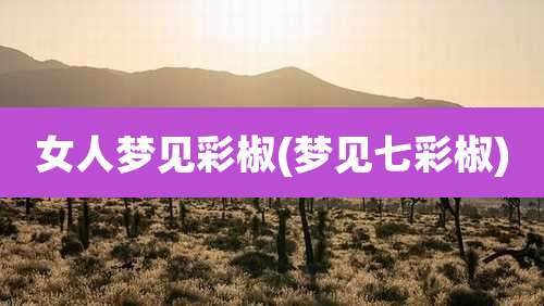 女人梦见彩椒(梦见七彩椒)