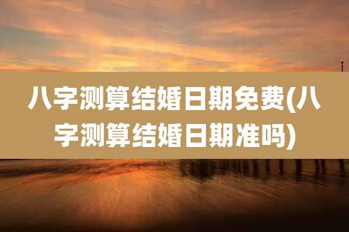 八字测算结婚日期免费(八字测算结婚日期准吗)