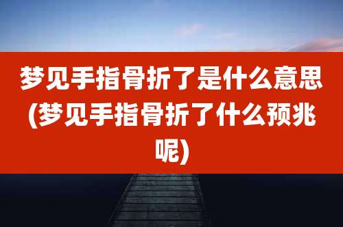 梦见手指骨折了是什么意思(梦见手指骨折了什么预兆呢)