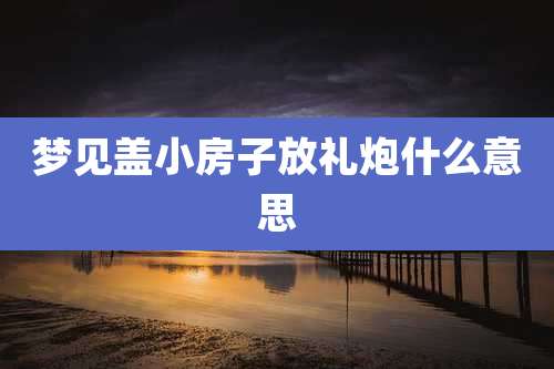 梦见盖小房子放礼炮什么意思