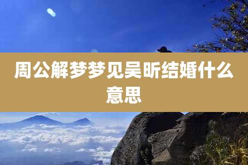 周公解梦梦见吴昕结婚什么意思