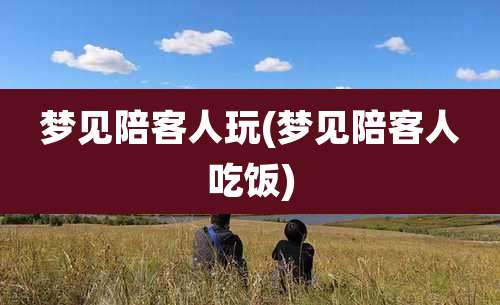 梦见陪客人玩(梦见陪客人吃饭)