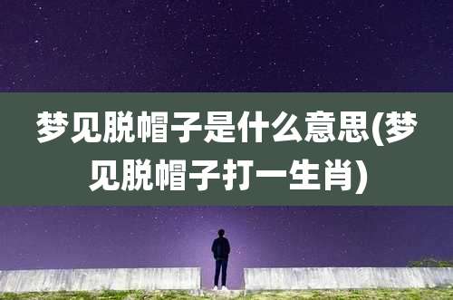 梦见脱帽子是什么意思(梦见脱帽子打一生肖)