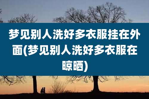 梦见别人洗好多衣服挂在外面(梦见别人洗好多衣服在晾晒)