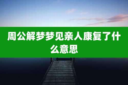 周公解梦梦见亲人康复了什么意思