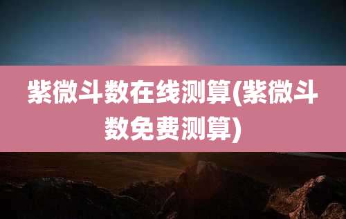 紫微斗数在线测算(紫微斗数免费测算)